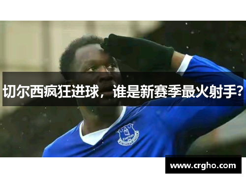 切尔西疯狂进球，谁是新赛季最火射手？