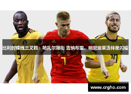 比利时锋线三叉戟：哈扎尔领衔 吉纳布里、明尼埃莱连伴星闪耀