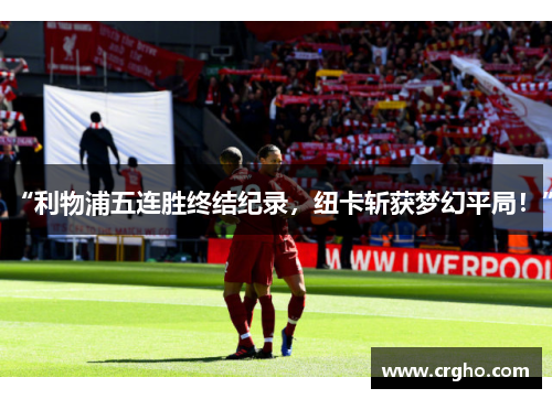 “利物浦五连胜终结纪录，纽卡斩获梦幻平局！”