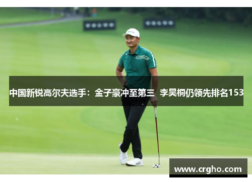中国新锐高尔夫选手：金子豪冲至第三  李昊桐仍领先排名153