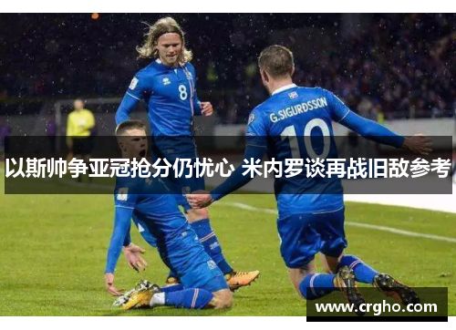以斯帅争亚冠抢分仍忧心 米内罗谈再战旧敌参考