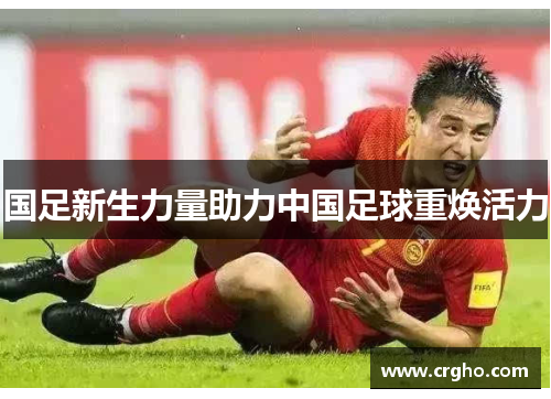 国足新生力量助力中国足球重焕活力