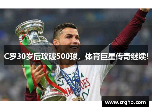 C罗30岁后攻破500球，体育巨星传奇继续！