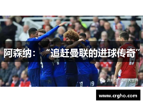 阿森纳：“追赶曼联的进球传奇”